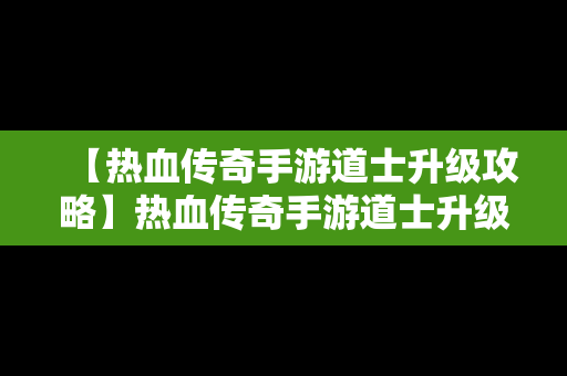 【热血传奇手游道士升级攻略】热血传奇手游道士升级攻略大全