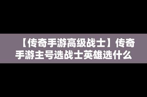 【传奇手游高级战士】传奇手游主号选战士英雄选什么好