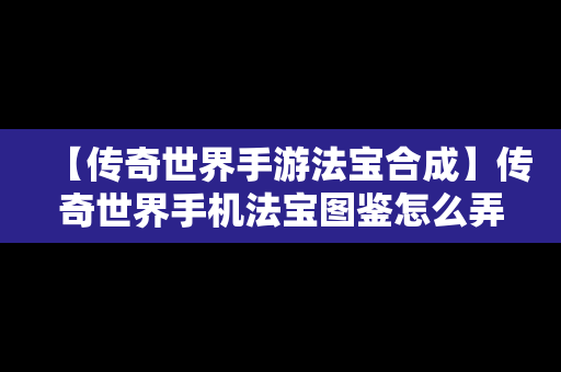 【传奇世界手游法宝合成】传奇世界手机法宝图鉴怎么弄