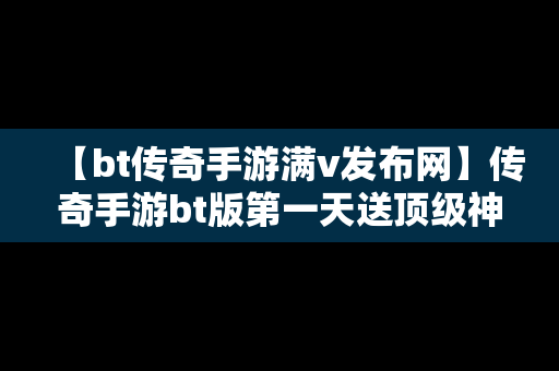 【bt传奇手游满v发布网】传奇手游bt版第一天送顶级神装