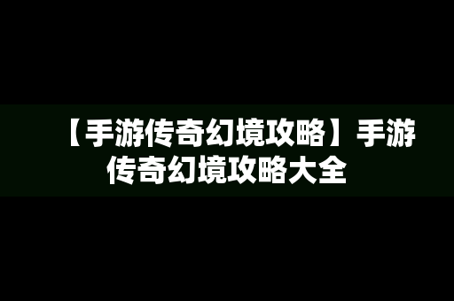 【手游传奇幻境攻略】手游传奇幻境攻略大全