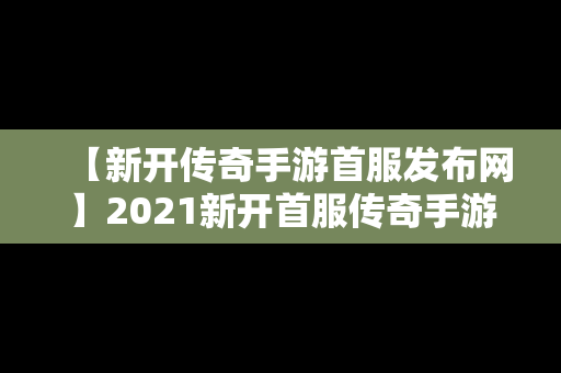 【新开传奇手游首服发布网】2021新开首服传奇手游