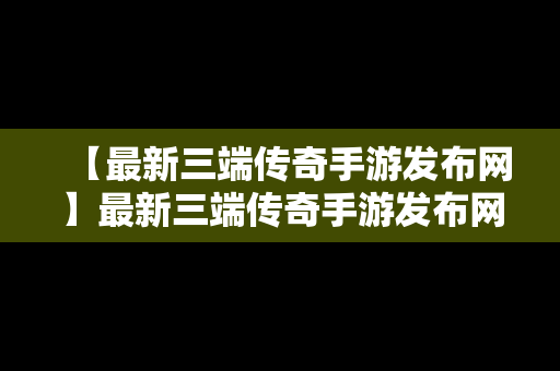 【最新三端传奇手游发布网】最新三端传奇手游发布网址