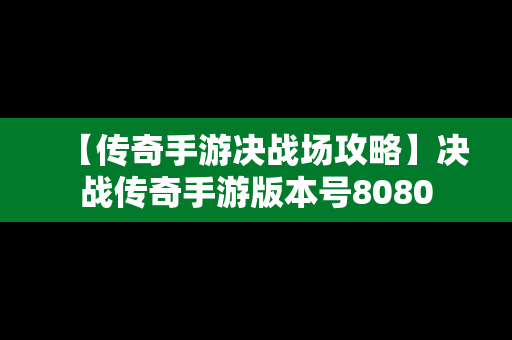 【传奇手游决战场攻略】决战传奇手游版本号8080