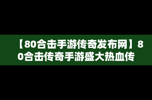 【80合击手游传奇发布网】80合击传奇手游盛大热血传奇升级版