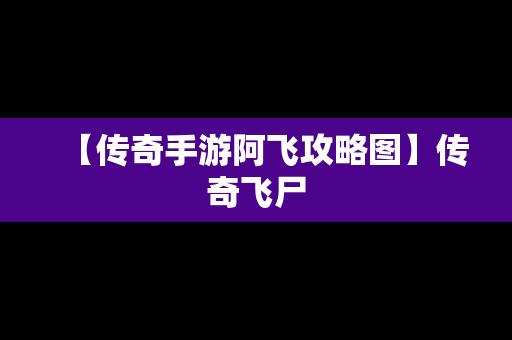 【传奇手游阿飞攻略图】传奇飞尸