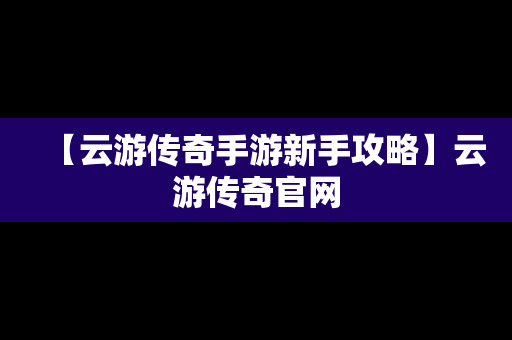 【云游传奇手游新手攻略】云游传奇官网