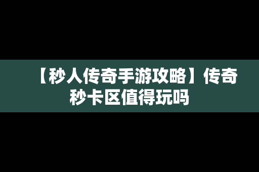 【秒人传奇手游攻略】传奇秒卡区值得玩吗