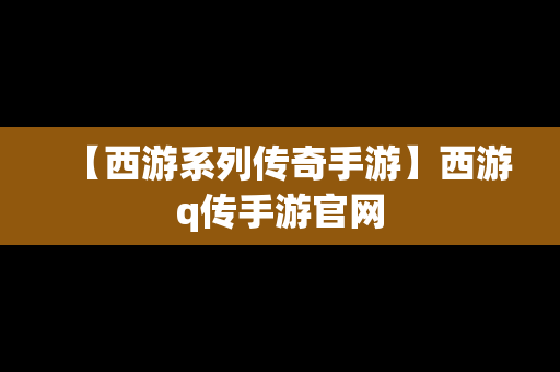 【西游系列传奇手游】西游q传手游官网